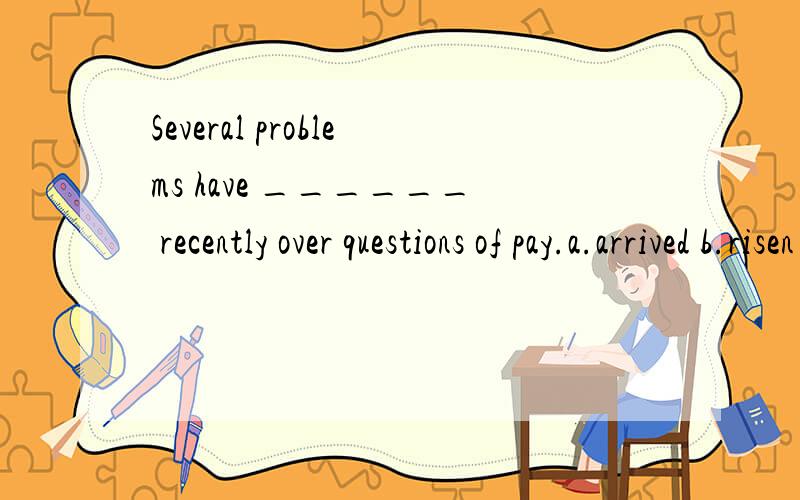 Several problems have ______ recently over questions of pay.a.arrived b.risen c.arisen d.raised