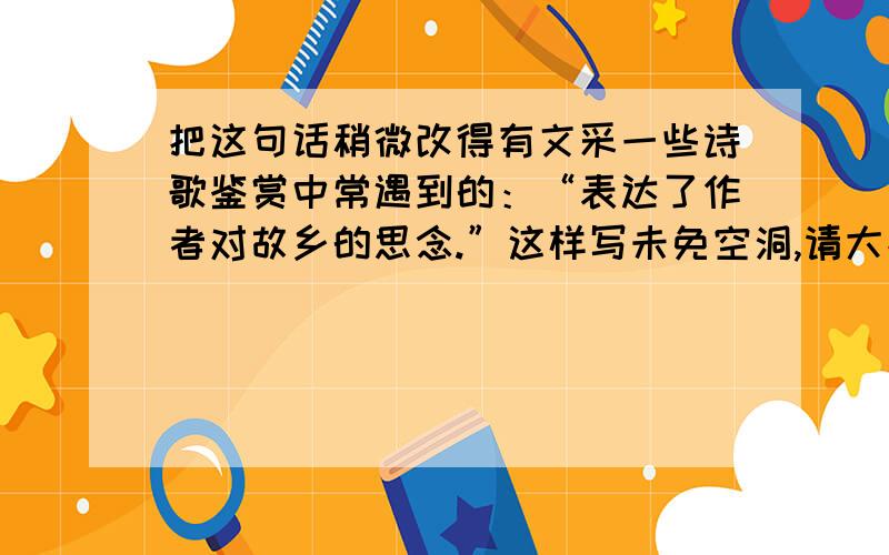 把这句话稍微改得有文采一些诗歌鉴赏中常遇到的：“表达了作者对故乡的思念.”这样写未免空洞,请大神们适当添加或替换一两个有文采的词,把它变得亲切生动.还有两句“体现了作者的悲