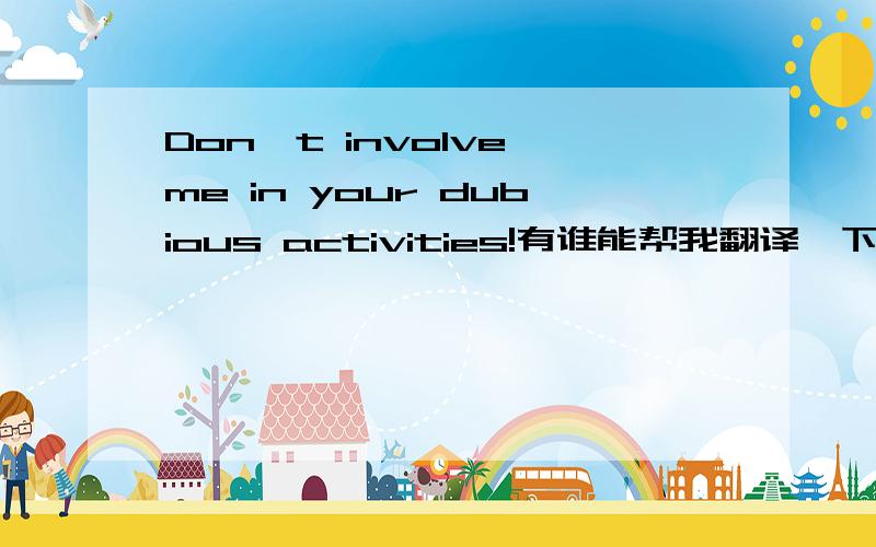 Don't involve me in your dubious activities!有谁能帮我翻译一下,小弟对英语有点……