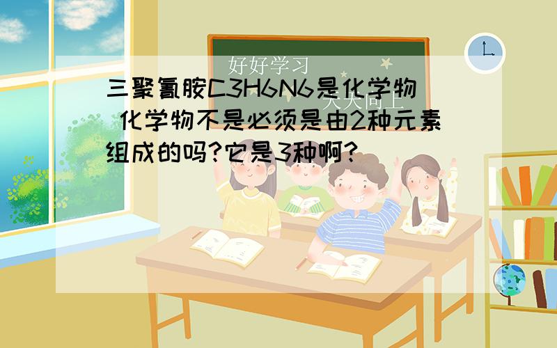 三聚氰胺C3H6N6是化学物 化学物不是必须是由2种元素组成的吗?它是3种啊?