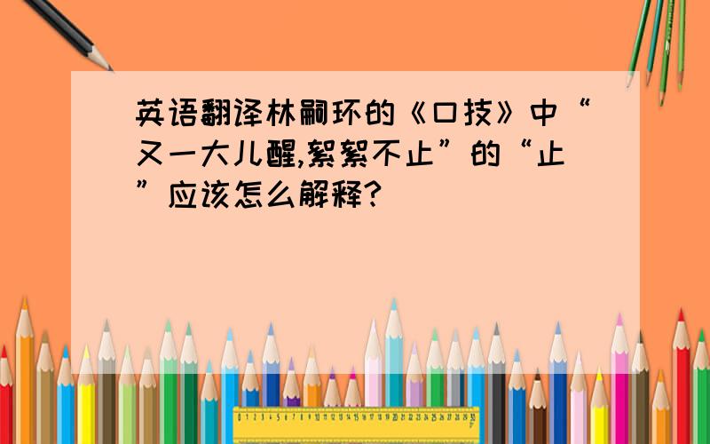 英语翻译林嗣环的《口技》中“又一大儿醒,絮絮不止”的“止”应该怎么解释?