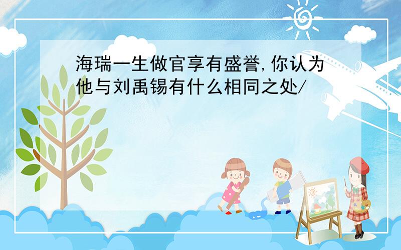 海瑞一生做官享有盛誉,你认为他与刘禹锡有什么相同之处/