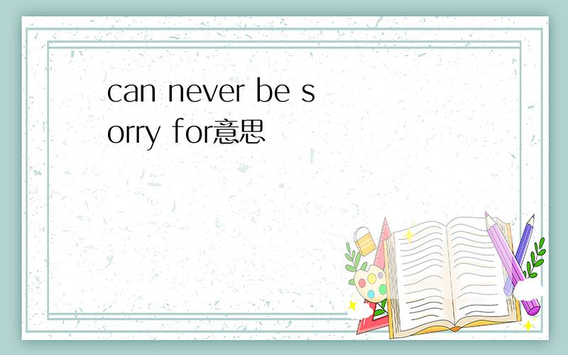 can never be sorry for意思