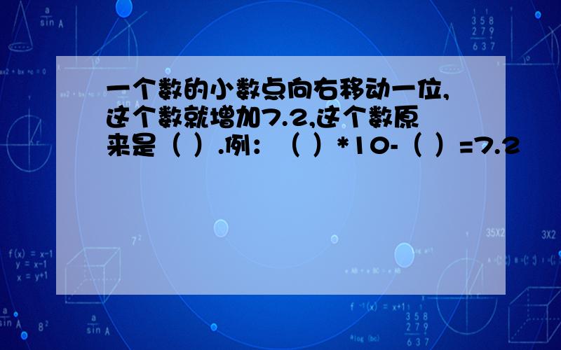 一个数的小数点向右移动一位,这个数就增加7.2,这个数原来是（ ）.例：（ ）*10-（ ）=7.2