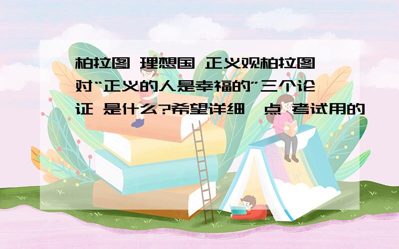 柏拉图 理想国 正义观柏拉图对“正义的人是幸福的”三个论证 是什么?希望详细一点 考试用的