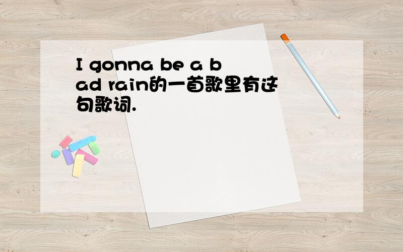 I gonna be a bad rain的一首歌里有这句歌词.