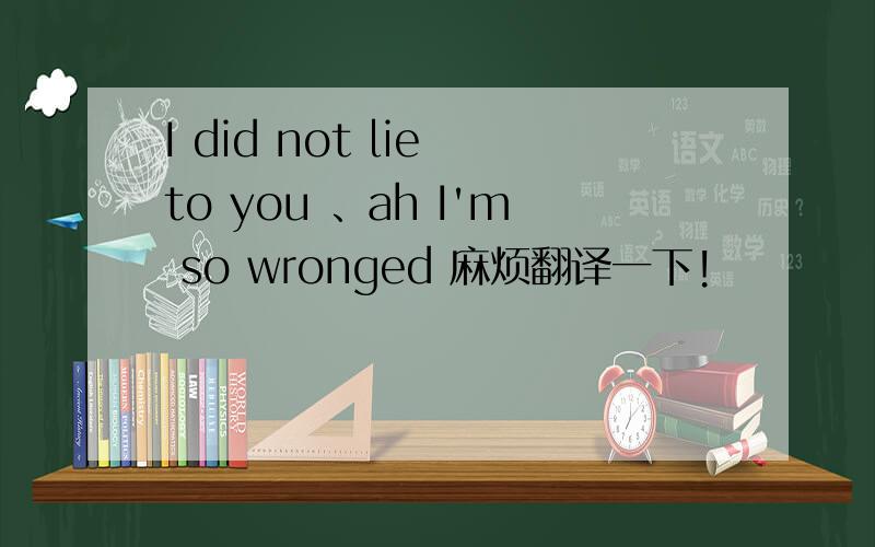 I did not lie to you 、ah I'm so wronged 麻烦翻译一下!