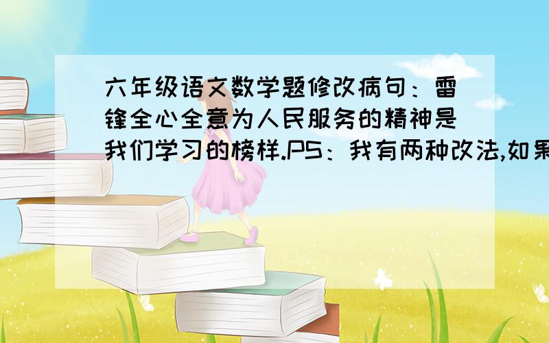 六年级语文数学题修改病句：雷锋全心全意为人民服务的精神是我们学习的榜样.PS：我有两种改法,如果你们觉得我写得对的话就打其中一个的序号.1.全心全意为人民服务的雷锋是我们学习的