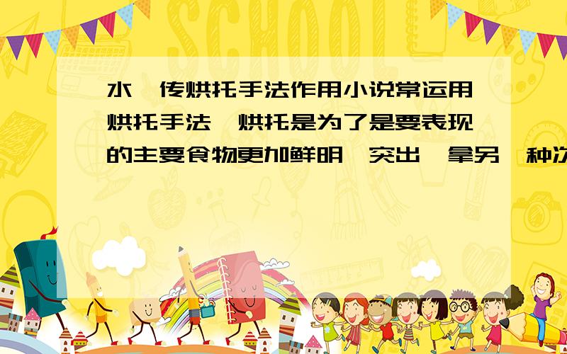 水浒传烘托手法作用小说常运用烘托手法,烘托是为了是要表现的主要食物更加鲜明、突出,拿另一种次要事物和它放在一起,从侧面进行映衬,以次托主,请从文中找出几处,并加以说明作用何在