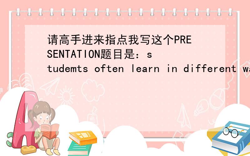 请高手进来指点我写这个PRESENTATION题目是：studemts often learn in different ways.compare and contrast the different ways of learning in two countries,请给我点IDEAS,最好不要写中国与另外一个国家的对比background to th