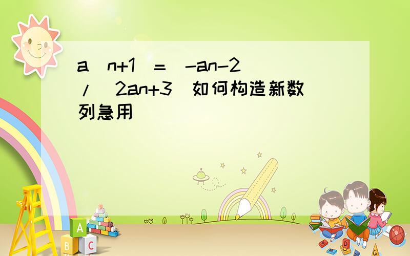 a(n+1)=(-an-2)/(2an+3)如何构造新数列急用