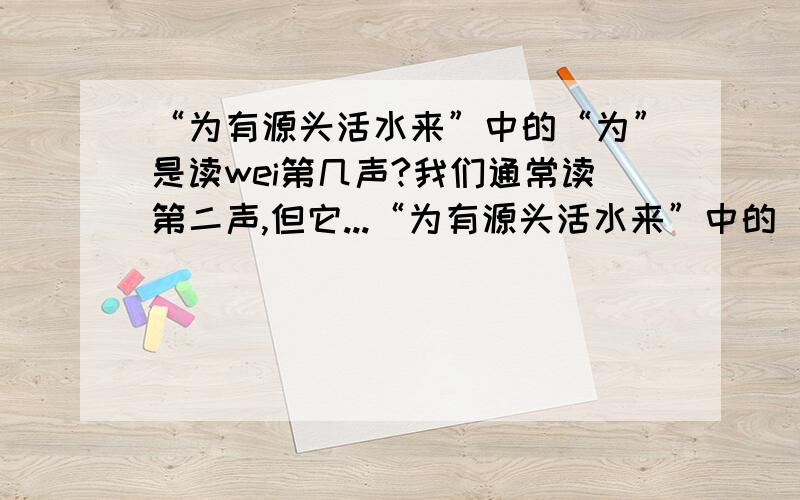 “为有源头活水来”中的“为”是读wei第几声?我们通常读第二声,但它...“为有源头活水来”中的“为”是读wei第几声?我们通常读第二声,但它是因为的意思,应该读第四声啊,到底是读第几声?