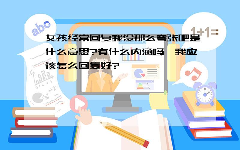 女孩经常回复我没那么夸张吧是什么意思?有什么内涵吗,我应该怎么回复好?