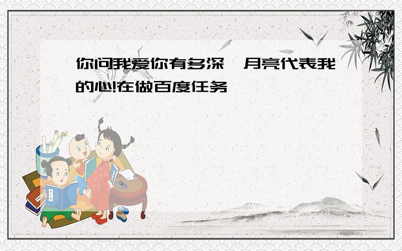 你问我爱你有多深,月亮代表我的心!在做百度任务,