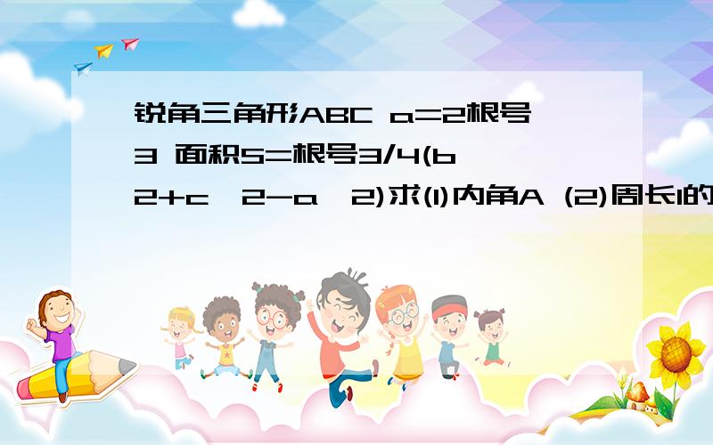 锐角三角形ABC a=2根号3 面积S=根号3/4(b^2+c^2-a^2)求(1)内角A (2)周长l的去值范围锐角三角形ABC,内角A B C所对边分别为a b c ,a=2根号3 面积S=根号3/4(b^2+c^2-a^2)求(1)内角A (2)周长l的去值范围我求出A=60度