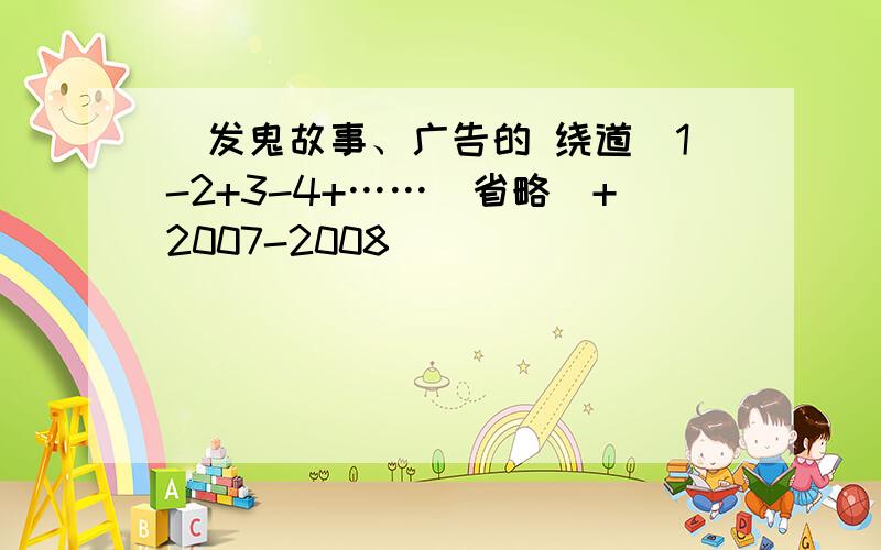 （发鬼故事、广告的 绕道）1-2+3-4+……（省略）+2007-2008