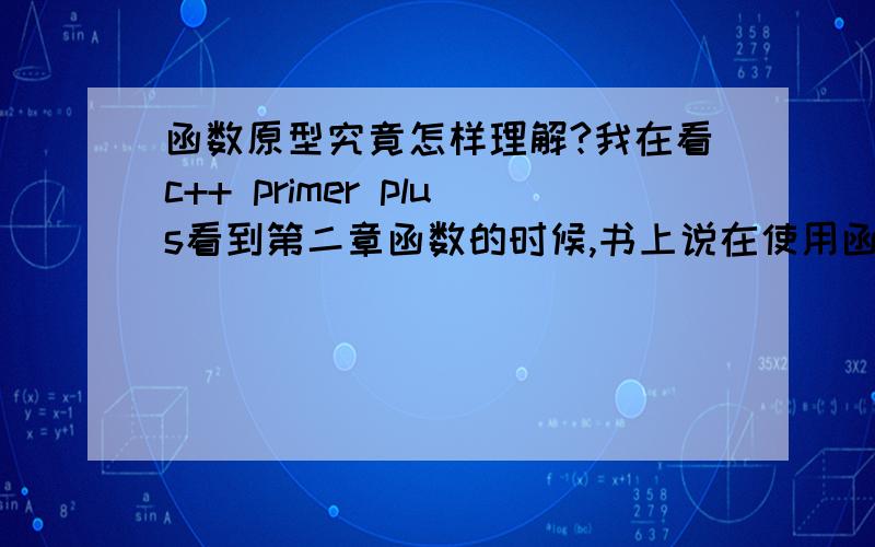 函数原型究竟怎样理解?我在看c++ primer plus看到第二章函数的时候,书上说在使用函数之前必须提供函数原型,然后比如sqrt()函数在c++库中定义成一个（可能）带小数部分的数字（如6.25）作为参