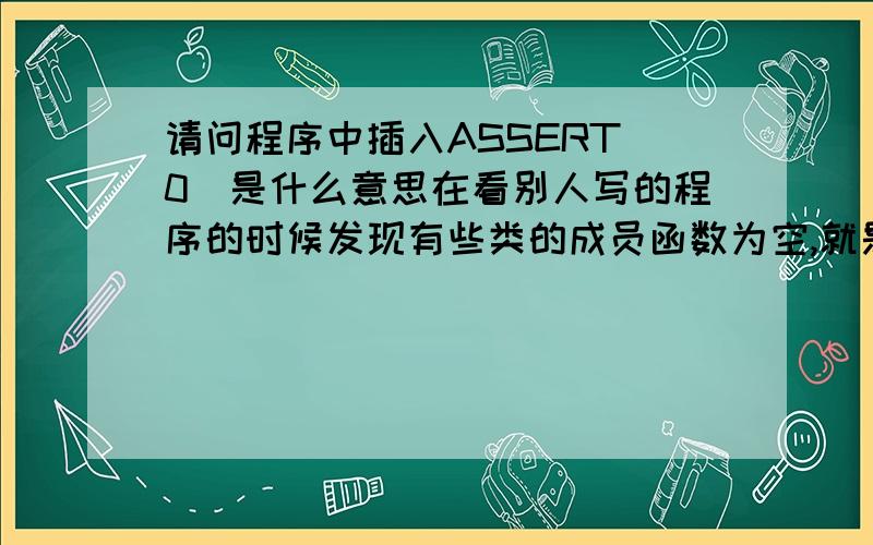 请问程序中插入ASSERT(0)是什么意思在看别人写的程序的时候发现有些类的成员函数为空,就是没有什么语句,而且里面只有一句ASSERT (0);请问这样做的目的是什么呢?