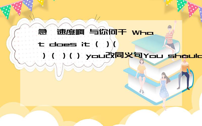 急,速度啊 与你何干 What does it ( ）( ) ( ）( ) you改同义句You should do something to improve your personal healthYou should do something to（   ） your personal health （   ）