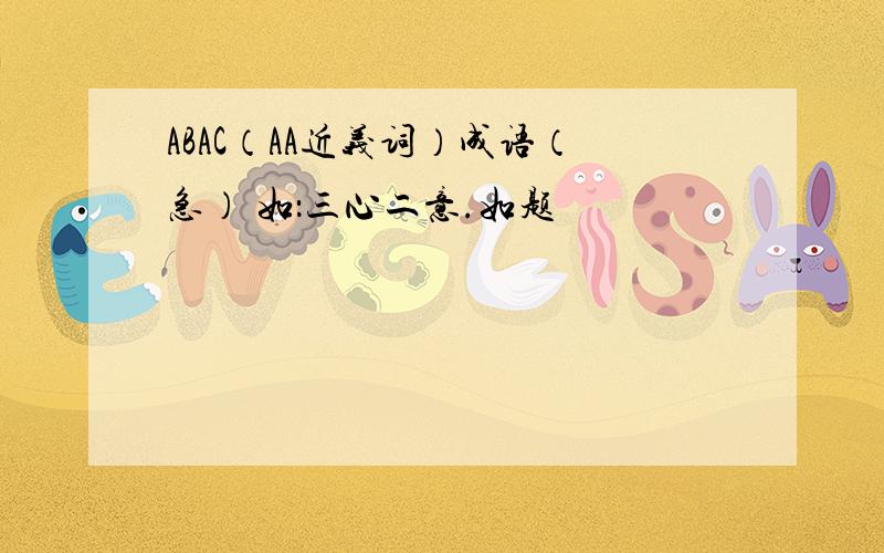 ABAC（AA近义词）成语（急） 如：三心二意.如题