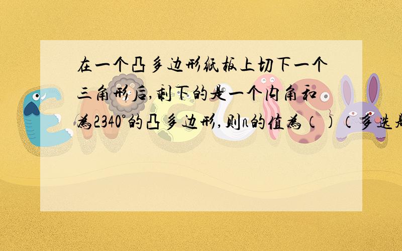 在一个凸多边形纸板上切下一个三角形后,剩下的是一个内角和为2340°的凸多边形,则n的值为（）（多选题）A.14 B.15 C.16 D.17