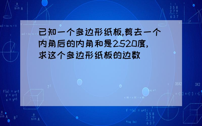 已知一个多边形纸板,剪去一个内角后的内角和是2520度,求这个多边形纸板的边数