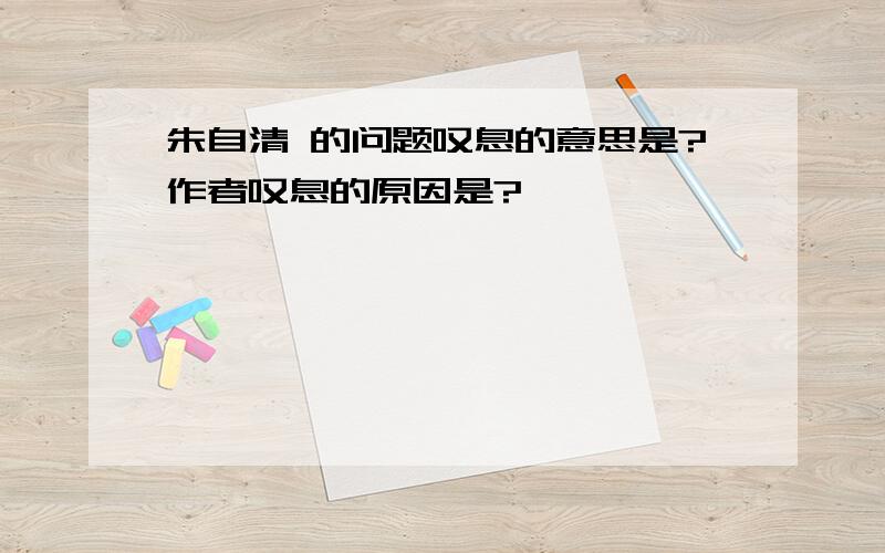 朱自清 的问题叹息的意思是?作者叹息的原因是?