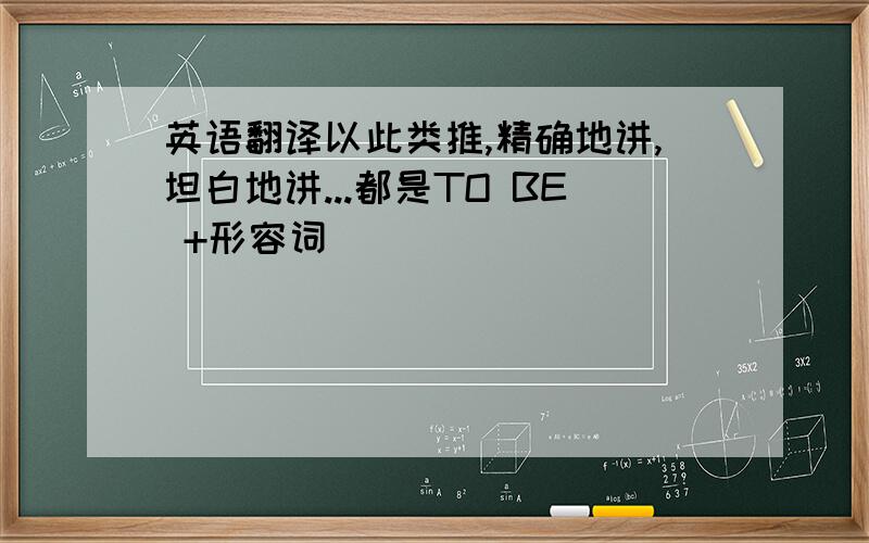 英语翻译以此类推,精确地讲,坦白地讲...都是TO BE +形容词