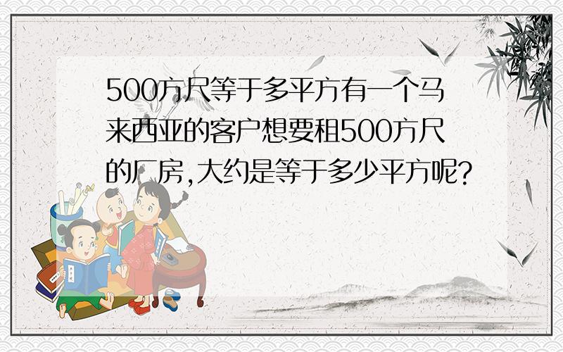 500方尺等于多平方有一个马来西亚的客户想要租500方尺的厂房,大约是等于多少平方呢?