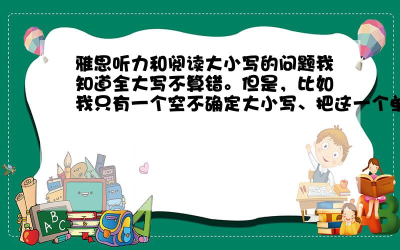 雅思听力和阅读大小写的问题我知道全大写不算错。但是，比如我只有一个空不确定大小写、把这一个单词写成都大写了，但其他的还是小写，这样算错吗？会不会认为是投机取巧？或者一