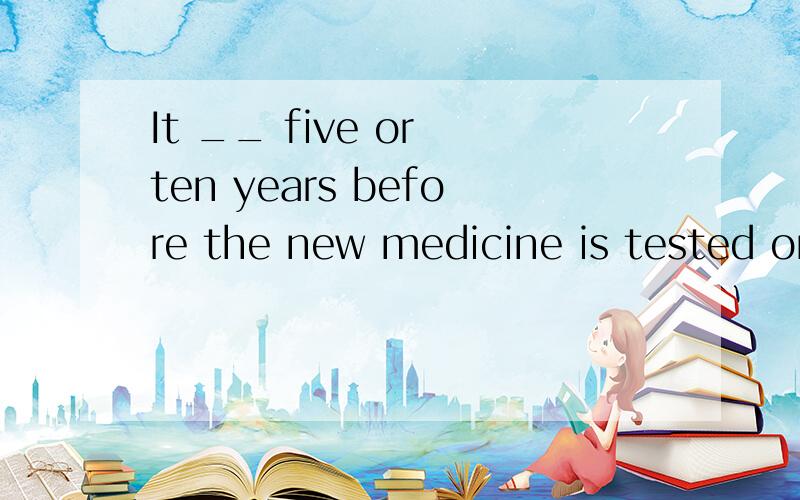 It __ five or ten years before the new medicine is tested on human beings.A.will takeB.tookC.takesD.has taken为什么不选A或C?说错了，那为什么不选C或D啊？