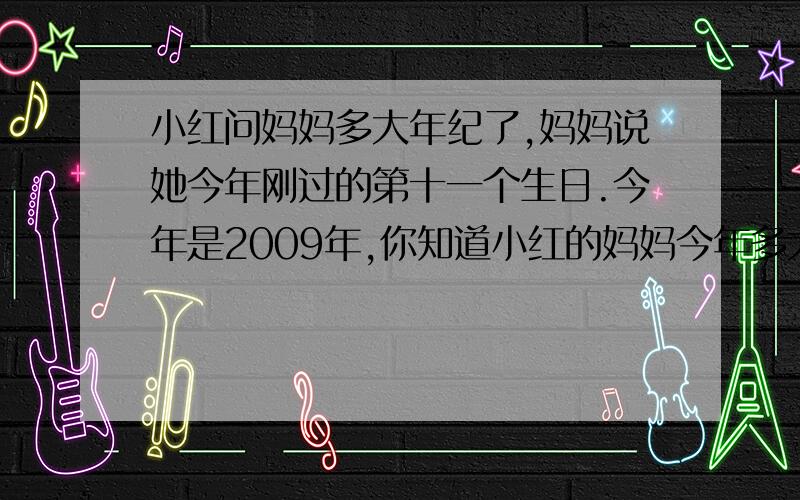 小红问妈妈多大年纪了,妈妈说她今年刚过的第十一个生日.今年是2009年,你知道小红的妈妈今年多大吗?