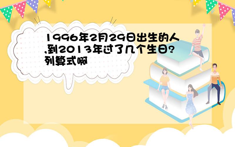 1996年2月29日出生的人,到2013年过了几个生日?列算式啊