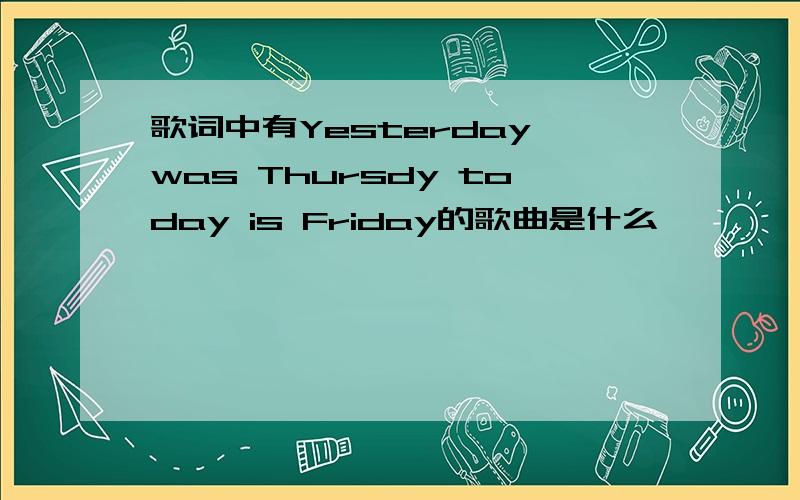 歌词中有Yesterday was Thursdy today is Friday的歌曲是什么