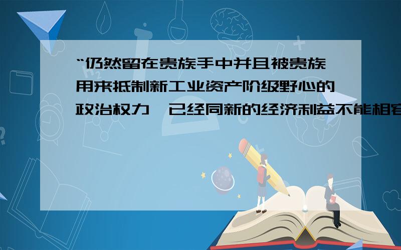 “仍然留在贵族手中并且被贵族用来抵制新工业资产阶级野心的政治权力,已经同新的经济利益不能相容了.”上述材料反映的状况导致A.贵族权利的废除B.中央集权的完善C.责任内阁制的完善D.