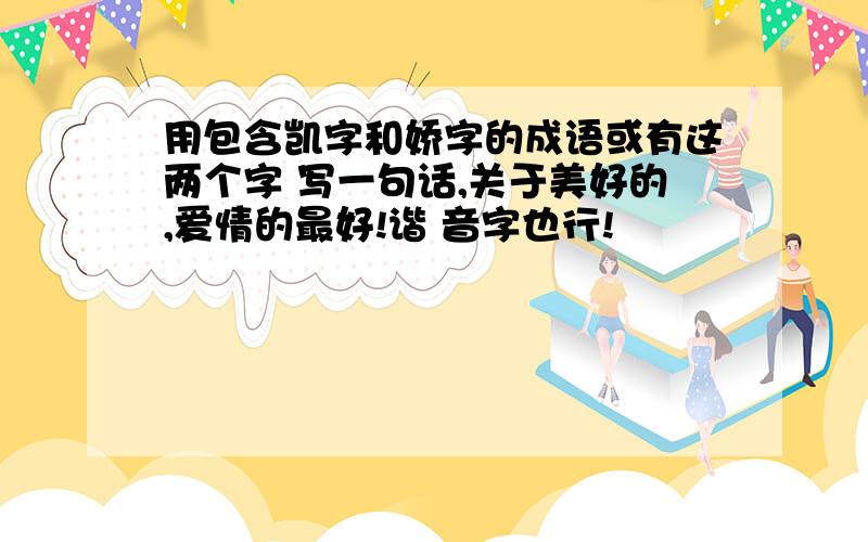 用包含凯字和娇字的成语或有这两个字 写一句话,关于美好的,爱情的最好!谐 音字也行!