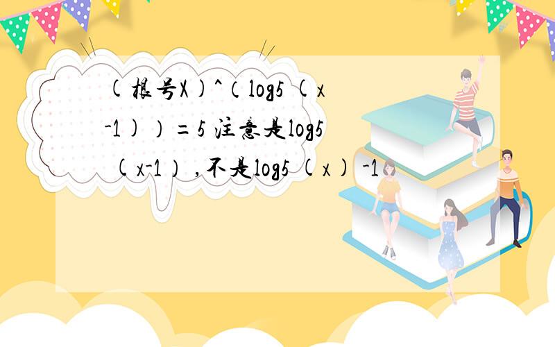 (根号X)^（log5 (x-1)）=5 注意是log5 (x-1） ,不是log5 (x) -1