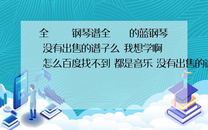 全璟璟 钢琴谱全璟璟的蓝钢琴 没有出售的谱子么 我想学啊 怎么百度找不到 都是音乐 没有出售的谱子呢····