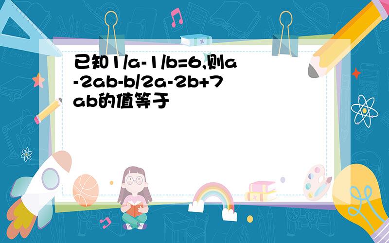 已知1/a-1/b=6,则a-2ab-b/2a-2b+7ab的值等于