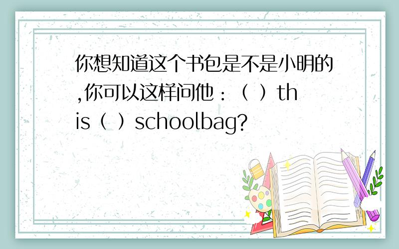 你想知道这个书包是不是小明的,你可以这样问他：（ ）this（ ）schoolbag?