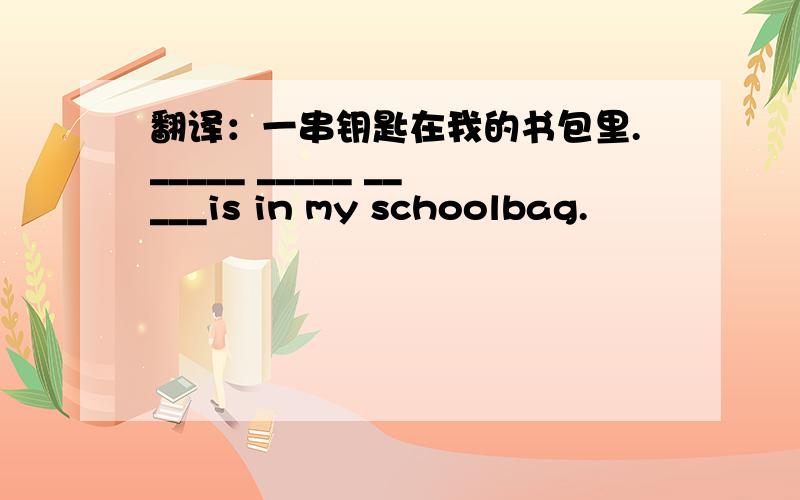 翻译：一串钥匙在我的书包里._____ _____ _____is in my schoolbag.