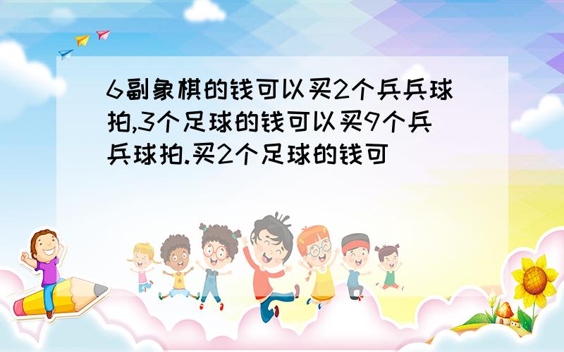 6副象棋的钱可以买2个兵兵球拍,3个足球的钱可以买9个兵兵球拍.买2个足球的钱可