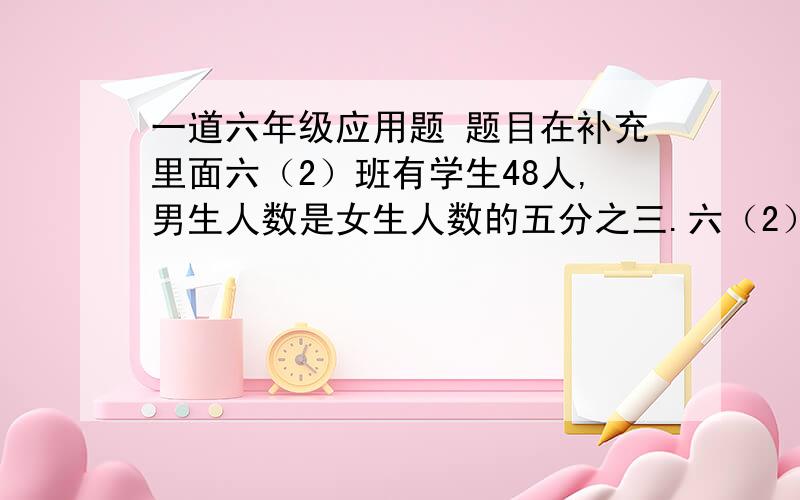 一道六年级应用题 题目在补充里面六（2）班有学生48人,男生人数是女生人数的五分之三.六（2）班男生和女生各有多少人?这道题是在“比”那一课里的