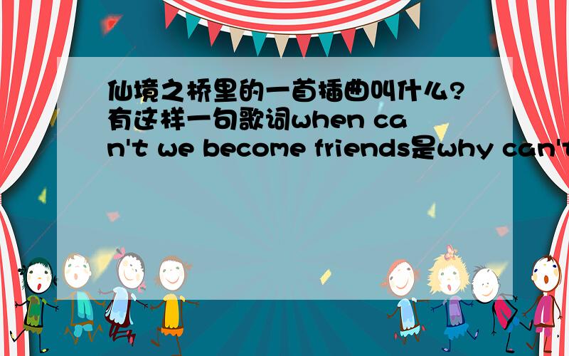 仙境之桥里的一首插曲叫什么?有这样一句歌词when can't we become friends是why can't we become friends是在一次音乐课上唱的