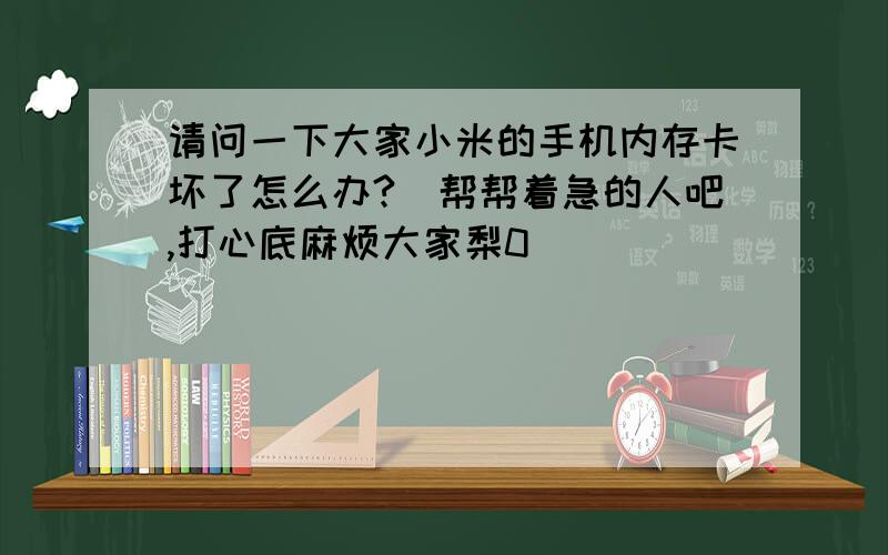 请问一下大家小米的手机内存卡坏了怎么办?　帮帮着急的人吧,打心底麻烦大家梨0