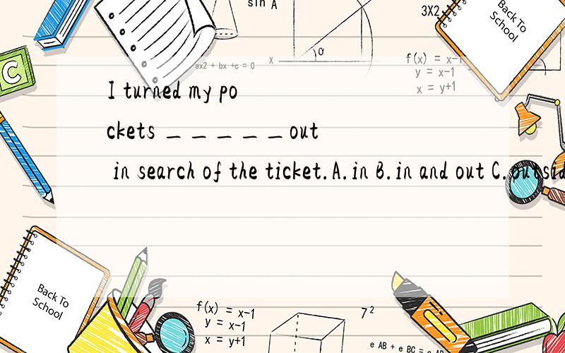 I turned my pockets _____out in search of the ticket.A.in B.in and out C.outside D.inside