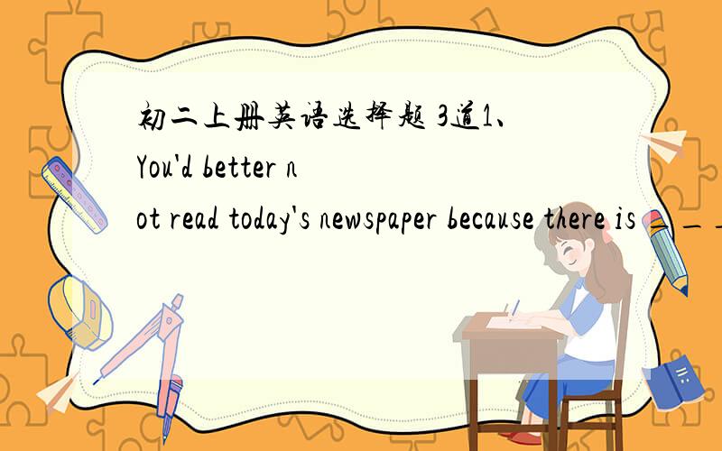 初二上册英语选择题 3道1、You'd better not read today's newspaper because there is _____ in it.A.nothing special          B.anything new        C.Everything important          D.Something interesting2、We are going to Beijing. Can you ____