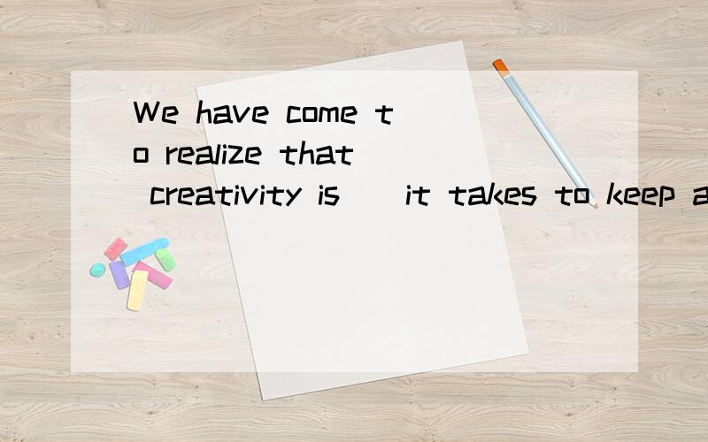 We have come to realize that creativity is__it takes to keep a nation highly competitiveA what B how C why D that