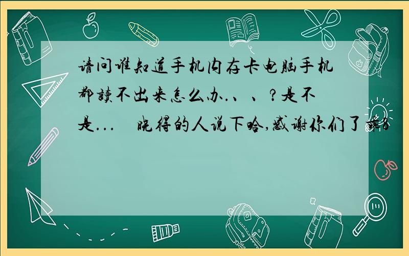 请问谁知道手机内存卡电脑手机都读不出来怎么办.、、?是不是...　晓得的人说下哈,感谢你们了乖8