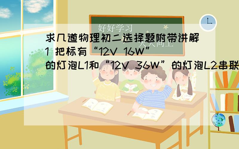 求几道物理初二选择题附带讲解1 把标有“12V 16W”的灯泡L1和“12V 36W”的灯泡L2串联后接在电源两端,其中一只灯泡正常发光,另一只没有达到其额定功率.则（    ）A 电路中电流为3A   B 电源电